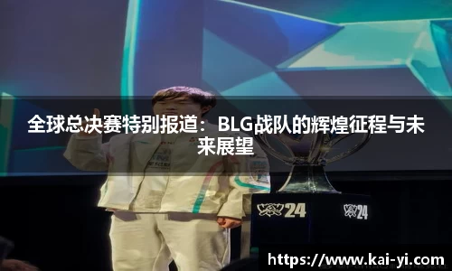 全球总决赛特别报道：BLG战队的辉煌征程与未来展望